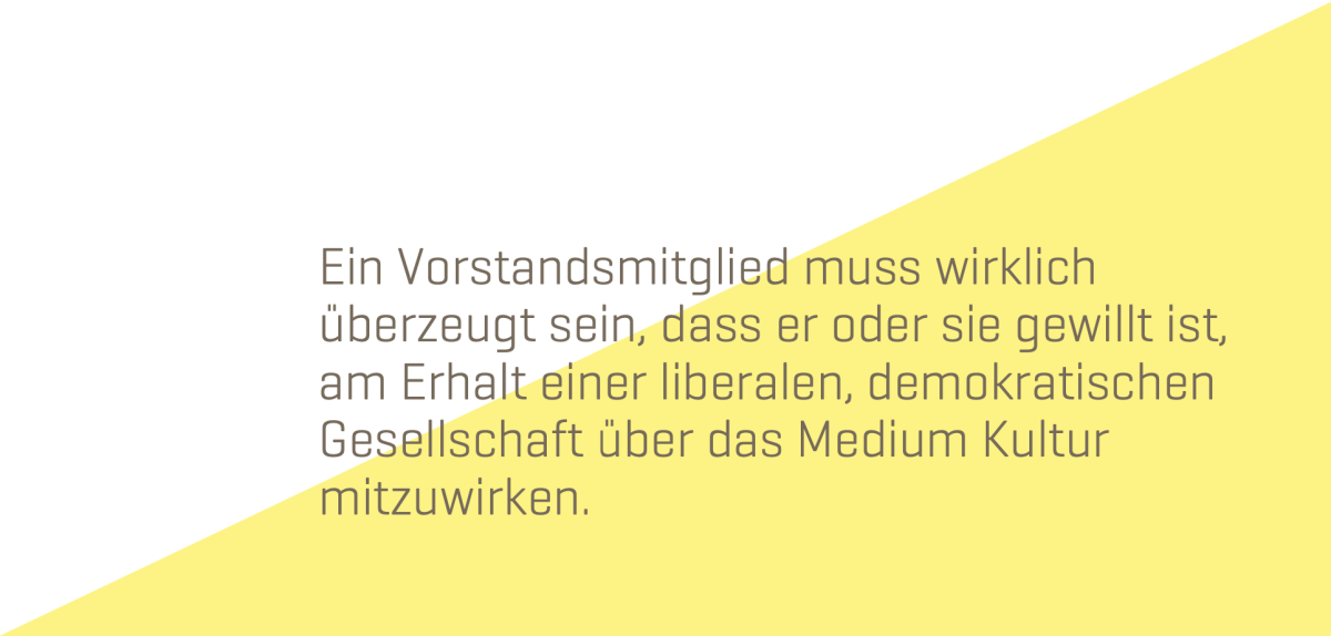 Zitat Johannes Rausch "Ein Vorstandsmitglied muss wirklich überzeugt sein dass er oder sie gewillt ist, am Erhalt einer liberalen, demokratischen Gesellschaft über das Medium Kultur mitzuwirken."